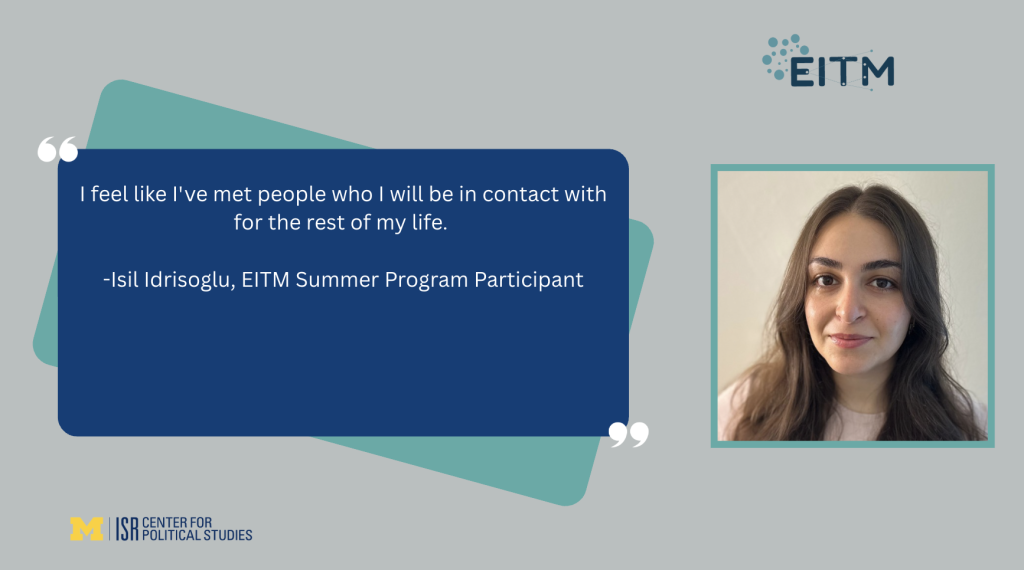 I feel like I've met people who I will be in contact with for the rest of my life. -Isil Idrisoglu, EITM Summer Program Participant